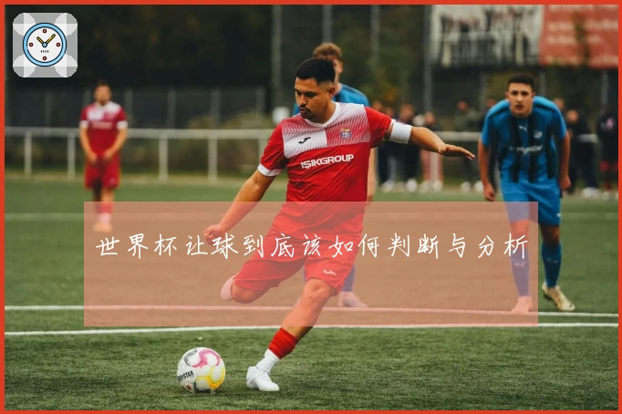 世界杯让球到底该如何判断与分析