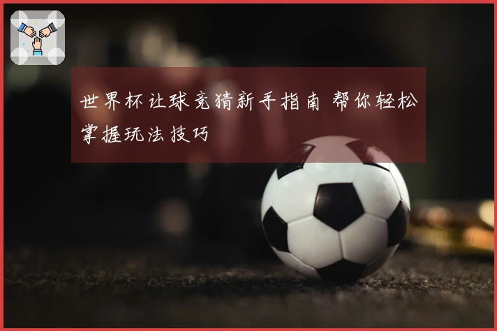 世界杯让球竞猜新手指南 帮你轻松掌握玩法技巧