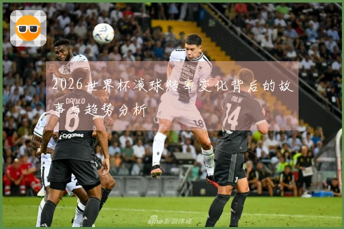 2026世界杯滚球赔率变化背后的故事与趋势分析